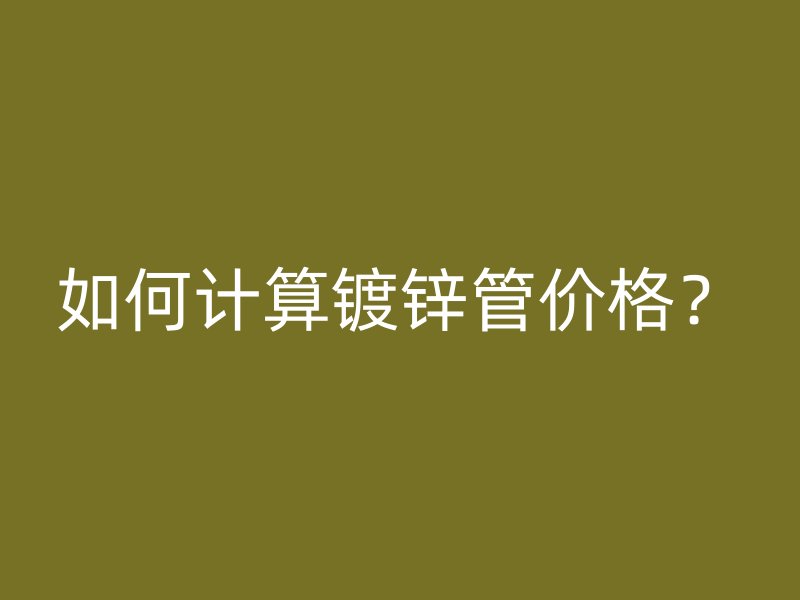 如何計(jì)算鍍鋅管價(jià)格？