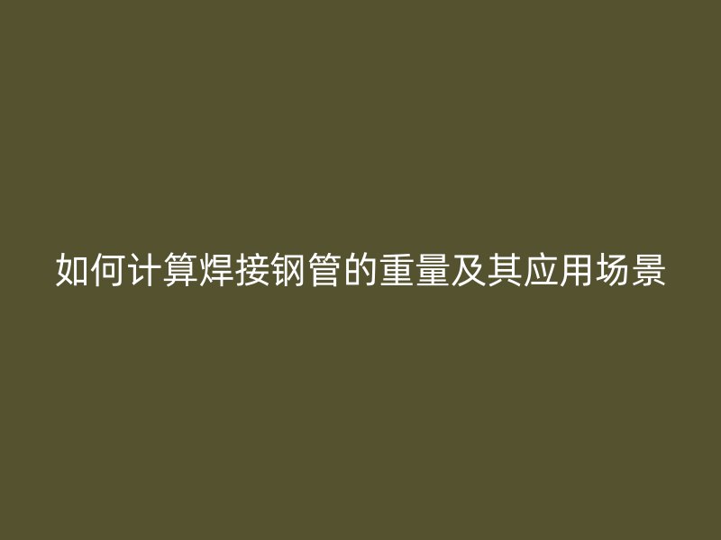 如何計算焊接鋼管的重量及其應用場景