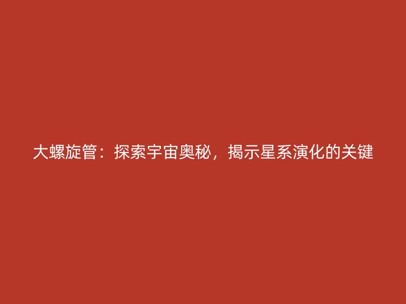 大螺旋管：探索宇宙奧秘，揭示星系演化的關(guān)鍵