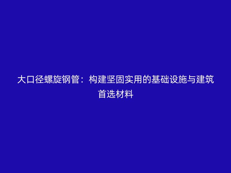 大口徑螺旋鋼管：構(gòu)建堅固實用的基礎(chǔ)設(shè)施與建筑首選材料