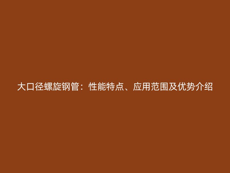 大口徑螺旋鋼管：性能特點、應(yīng)用范圍及優(yōu)勢介紹