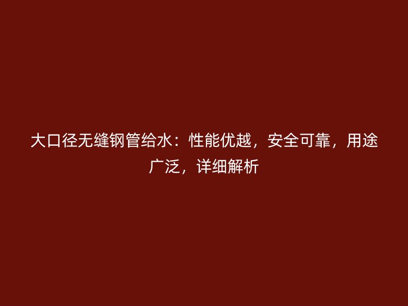 大口徑無縫鋼管給水：性能優(yōu)越，安全可靠，用途廣泛，詳細(xì)解析