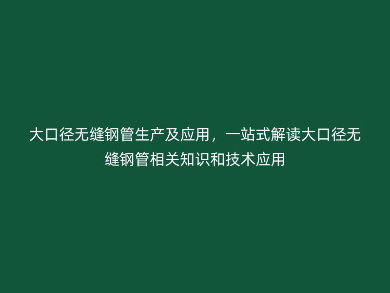 大口徑無縫鋼管生產(chǎn)及應(yīng)用，一站式解讀大口徑無縫鋼管相關(guān)知識和技術(shù)應(yīng)用