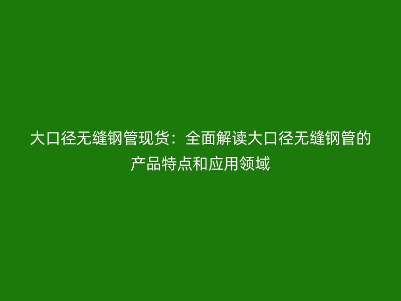 大口徑無(wú)縫鋼管現(xiàn)貨：全面解讀大口徑無(wú)縫鋼管的產(chǎn)品特點(diǎn)和應(yīng)用領(lǐng)域