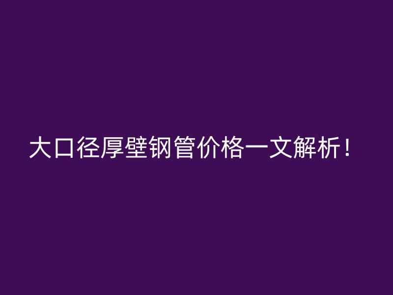 大口徑厚壁鋼管價(jià)格一文解析！