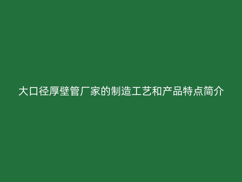 大口徑厚壁管廠(chǎng)家的制造工藝和產(chǎn)品特點(diǎn)簡(jiǎn)介