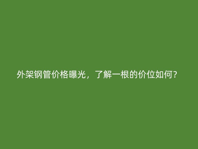 外架鋼管價(jià)格曝光，了解一根的價(jià)位如何？