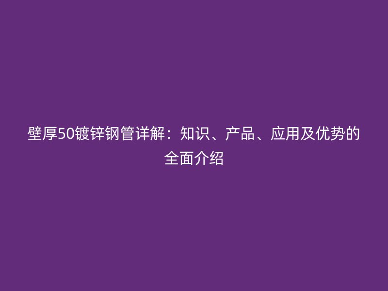壁厚50鍍鋅鋼管詳解：知識、產(chǎn)品、應(yīng)用及優(yōu)勢的全面介紹