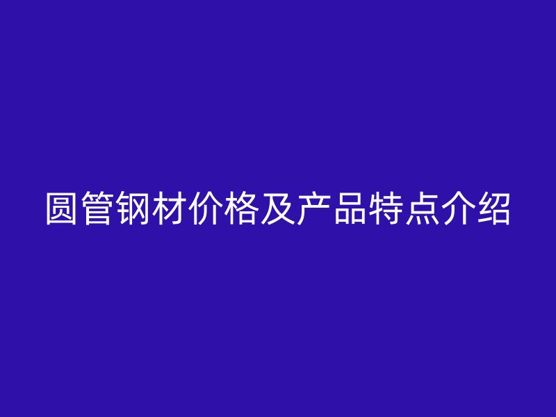 圓管鋼材價(jià)格及產(chǎn)品特點(diǎn)介紹