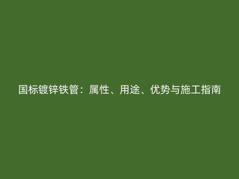 國標(biāo)鍍鋅鐵管：屬性、用途、優(yōu)勢(shì)與施工指南