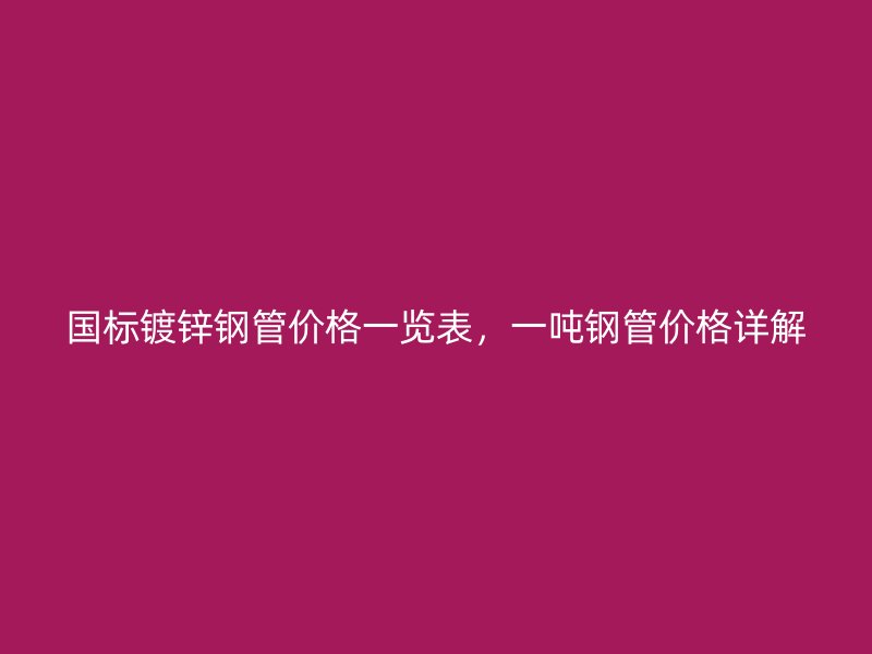 國(guó)標(biāo)鍍鋅鋼管價(jià)格一覽表，一噸鋼管價(jià)格詳解