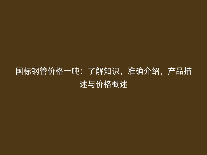 國標鋼管價格一噸：了解知識，準確介紹，產(chǎn)品描述與價格概述
