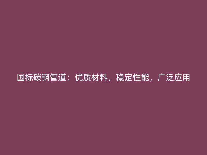 國標碳鋼管道：優(yōu)質(zhì)材料，穩(wěn)定性能，廣泛應(yīng)用