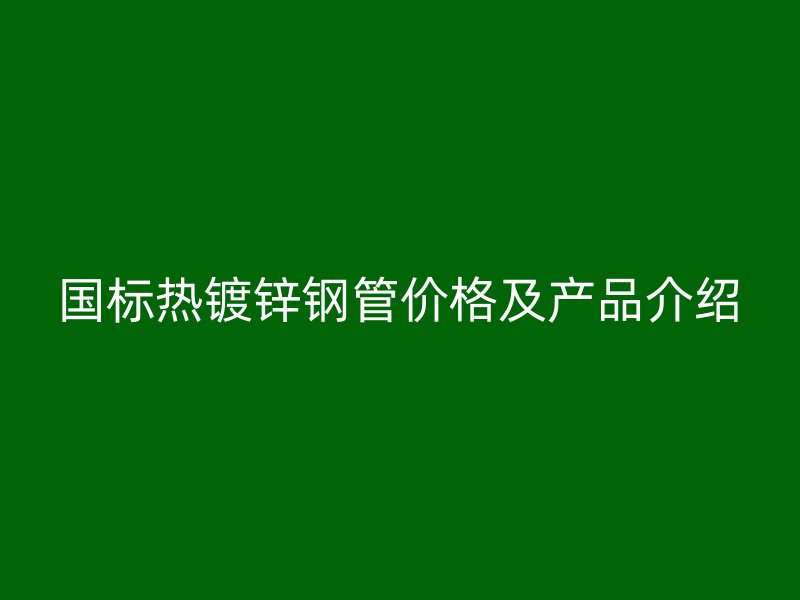 國標(biāo)熱鍍鋅鋼管價格及產(chǎn)品介紹