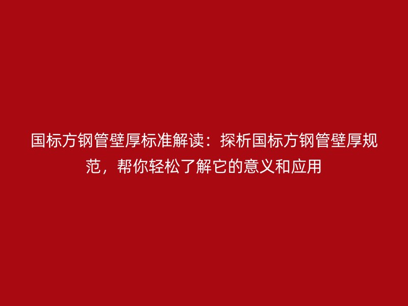 國(guó)標(biāo)方鋼管壁厚標(biāo)準(zhǔn)解讀：探析國(guó)標(biāo)方鋼管壁厚規(guī)范，幫你輕松了解它的意義和應(yīng)用