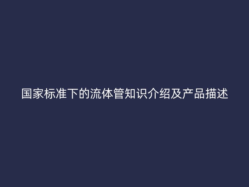 國家標(biāo)準(zhǔn)下的流體管知識介紹及產(chǎn)品描述