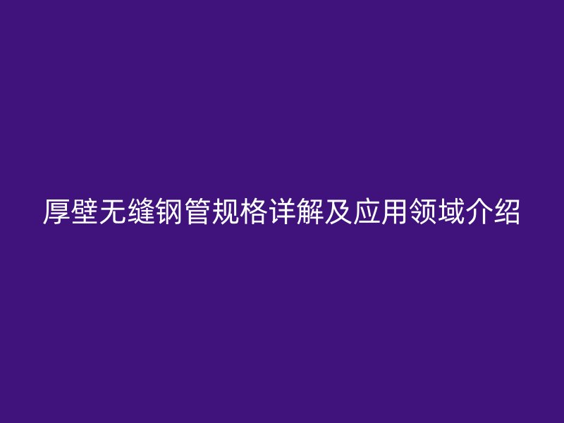 厚壁無(wú)縫鋼管規(guī)格詳解及應(yīng)用領(lǐng)域介紹