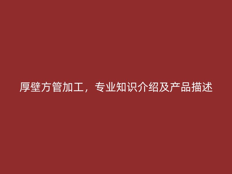 厚壁方管加工，專業(yè)知識介紹及產(chǎn)品描述