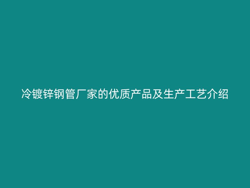 冷鍍鋅鋼管廠家的優(yōu)質(zhì)產(chǎn)品及生產(chǎn)工藝介紹