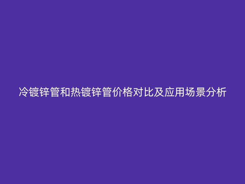 冷鍍鋅管和熱鍍鋅管價(jià)格對(duì)比及應(yīng)用場(chǎng)景分析