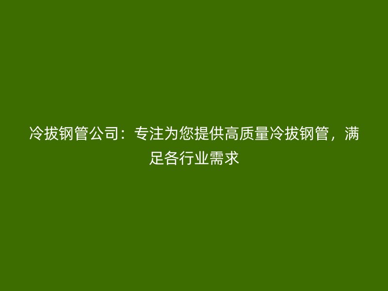 冷拔鋼管公司：專注為您提供高質(zhì)量冷拔鋼管，滿足各行業(yè)需求