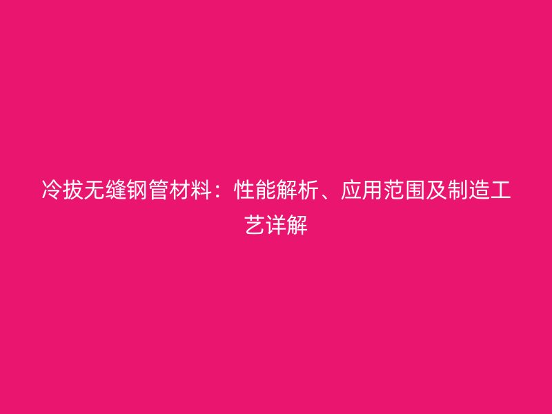 冷拔無縫鋼管材料：性能解析、應(yīng)用范圍及制造工藝詳解