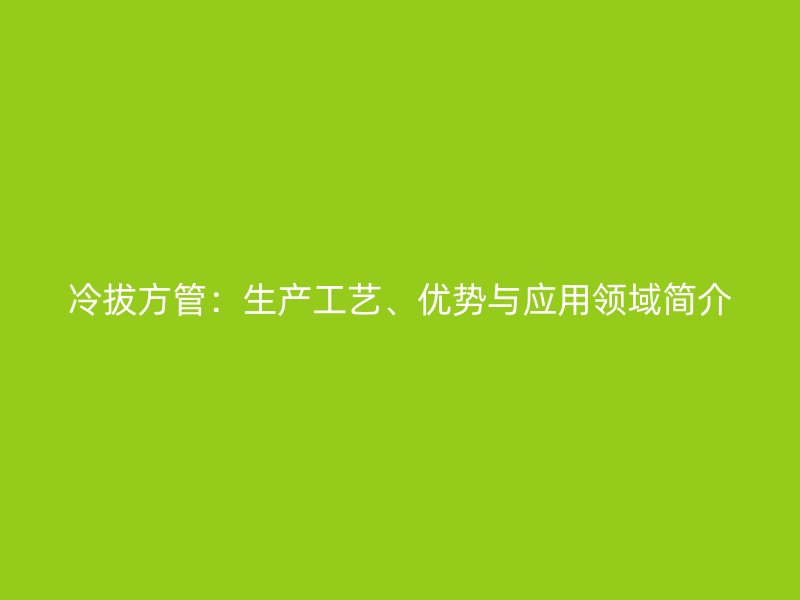 冷拔方管：生產(chǎn)工藝、優(yōu)勢(shì)與應(yīng)用領(lǐng)域簡(jiǎn)介