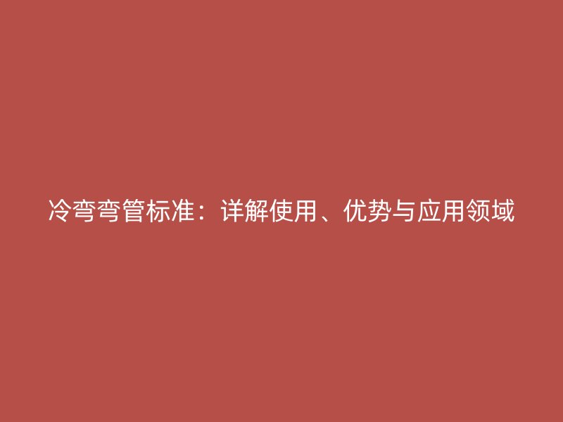 冷彎彎管標(biāo)準(zhǔn)：詳解使用、優(yōu)勢(shì)與應(yīng)用領(lǐng)域