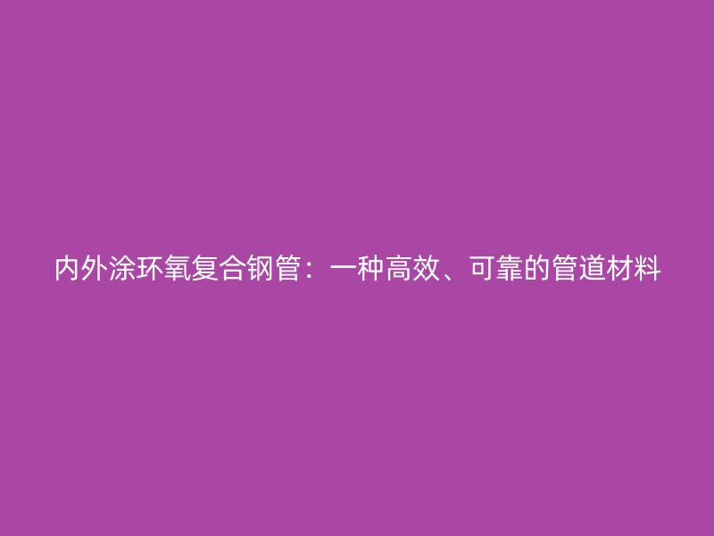 內(nèi)外涂環(huán)氧復(fù)合鋼管：一種高效、可靠的管道材料