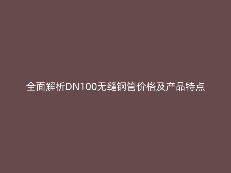 全面解析DN100無縫鋼管價格及產(chǎn)品特點(diǎn)