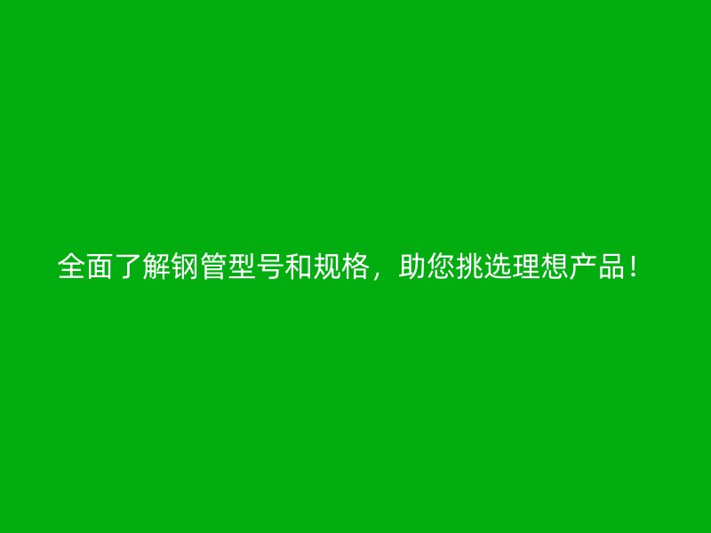 全面了解鋼管型號和規(guī)格，助您挑選理想產(chǎn)品！