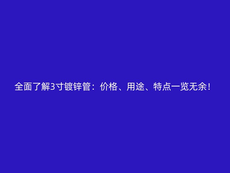 全面了解3寸鍍鋅管：價(jià)格、用途、特點(diǎn)一覽無(wú)余！
