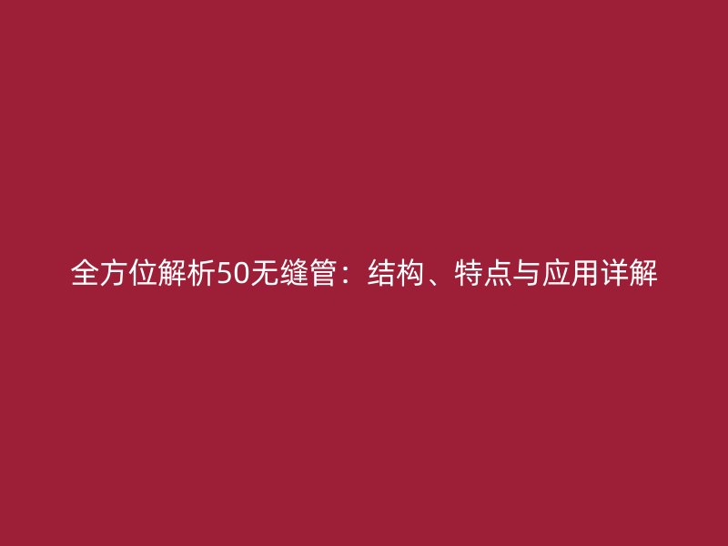 全方位解析50無(wú)縫管：結(jié)構(gòu)、特點(diǎn)與應(yīng)用詳解