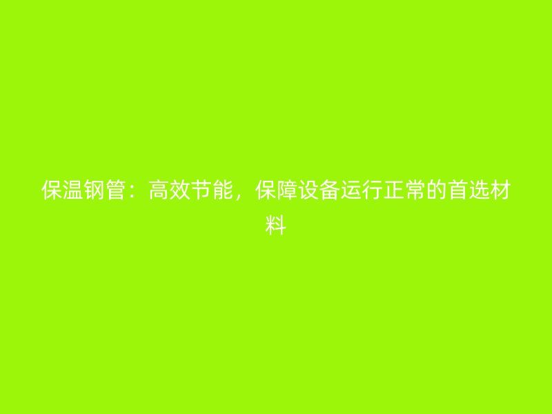 保溫鋼管：高效節(jié)能，保障設(shè)備運行正常的首選材料