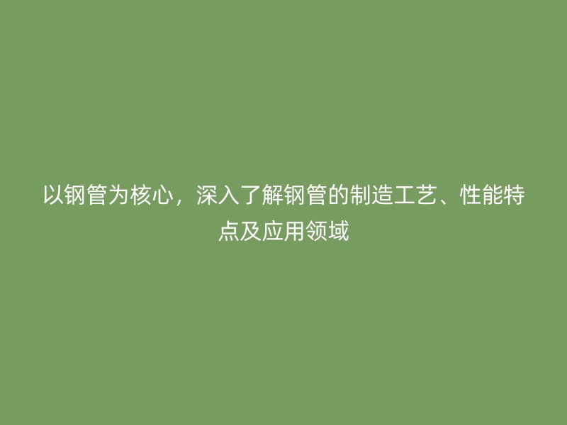以鋼管為核心，深入了解鋼管的制造工藝、性能特點(diǎn)及應(yīng)用領(lǐng)域