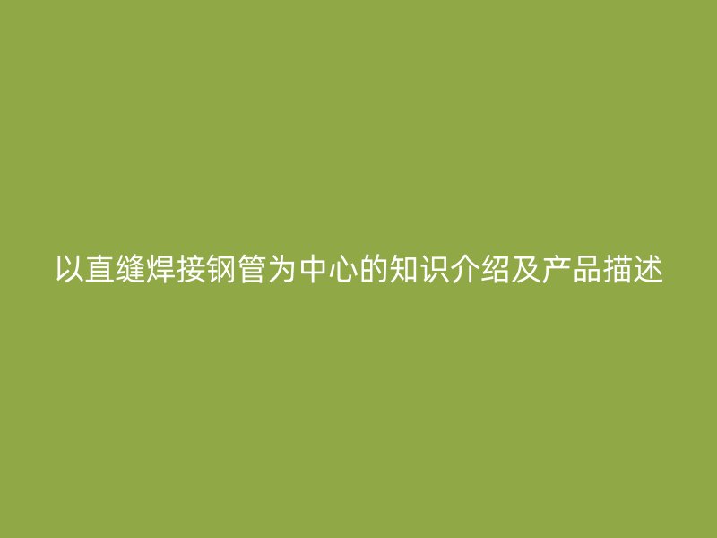 以直縫焊接鋼管為中心的知識(shí)介紹及產(chǎn)品描述