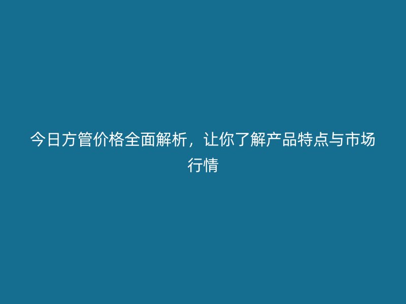 今日方管價(jià)格全面解析，讓你了解產(chǎn)品特點(diǎn)與市場(chǎng)行情