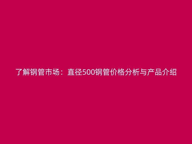 了解鋼管市場(chǎng)：直徑500鋼管價(jià)格分析與產(chǎn)品介紹