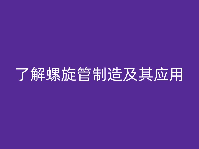 了解螺旋管制造及其應(yīng)用