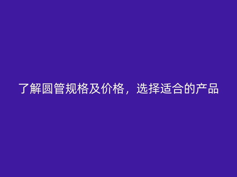 了解圓管規(guī)格及價格，選擇適合的產(chǎn)品