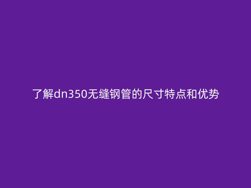 了解dn350無縫鋼管的尺寸特點(diǎn)和優(yōu)勢(shì)