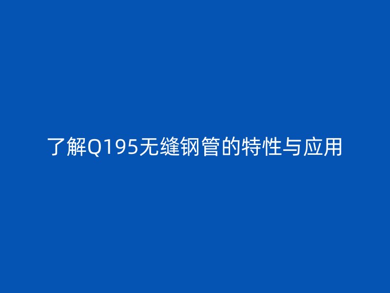 了解Q195無縫鋼管的特性與應(yīng)用