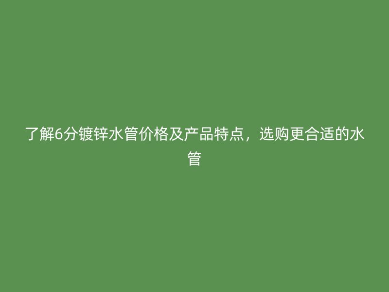 了解6分鍍鋅水管價格及產(chǎn)品特點，選購更合適的水管