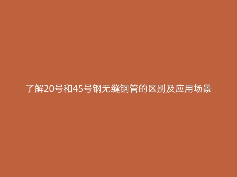 了解20號和45號鋼無縫鋼管的區(qū)別及應(yīng)用場景