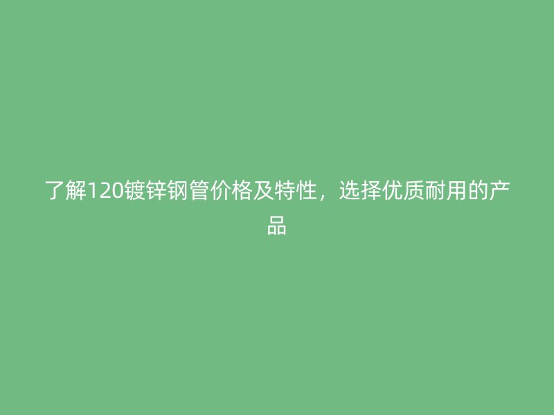 了解120鍍鋅鋼管價格及特性，選擇優(yōu)質耐用的產(chǎn)品