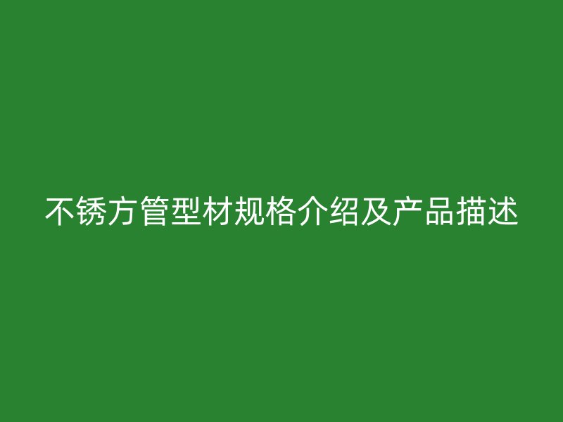 不銹方管型材規(guī)格介紹及產(chǎn)品描述