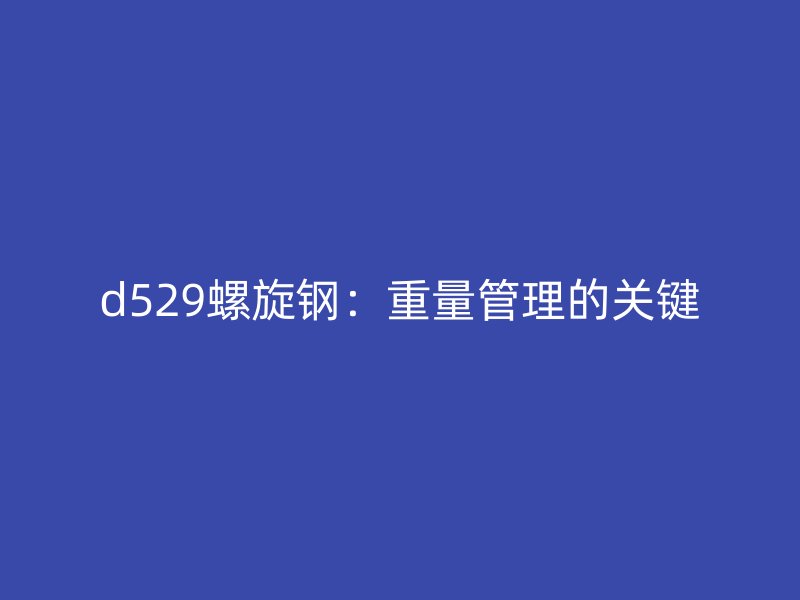 d529螺旋鋼：重量管理的關(guān)鍵