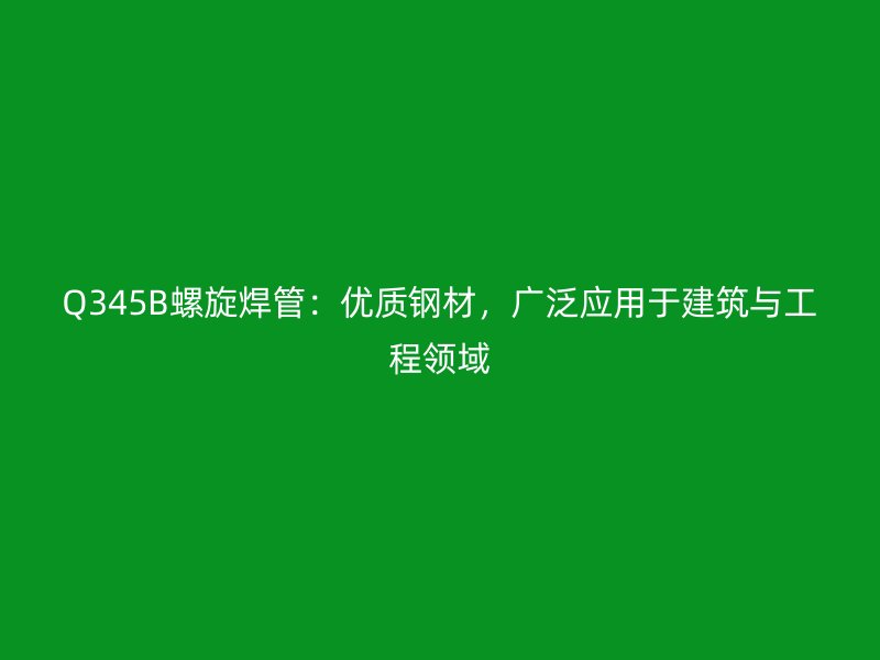 Q345B螺旋焊管：優(yōu)質(zhì)鋼材，廣泛應(yīng)用于建筑與工程領(lǐng)域