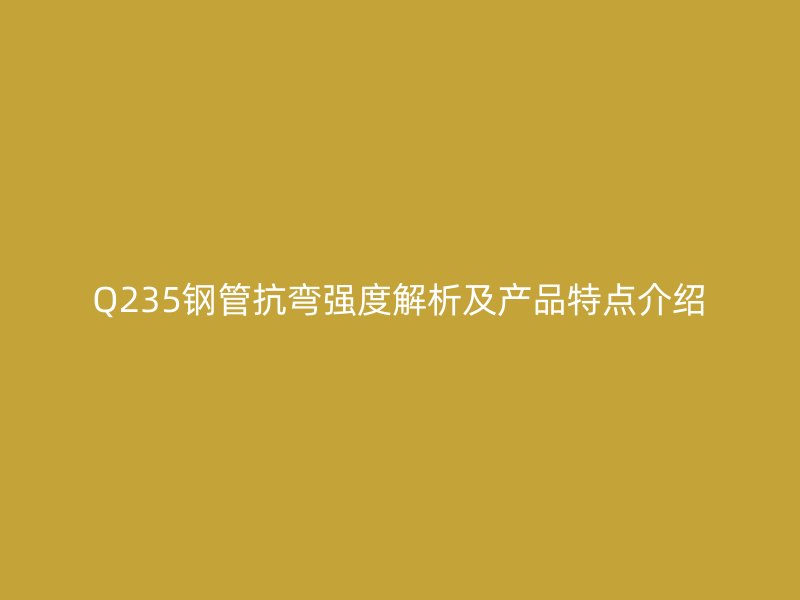 Q235鋼管抗彎強度解析及產(chǎn)品特點介紹