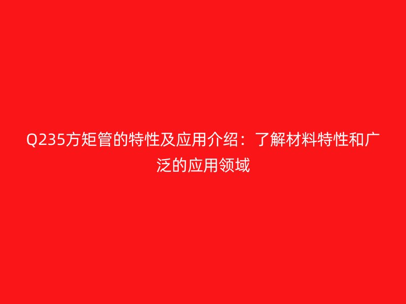 Q235方矩管的特性及應(yīng)用介紹：了解材料特性和廣泛的應(yīng)用領(lǐng)域